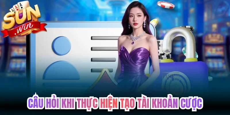 Câu hỏi khi thực hiện tạo tài khoản cược
