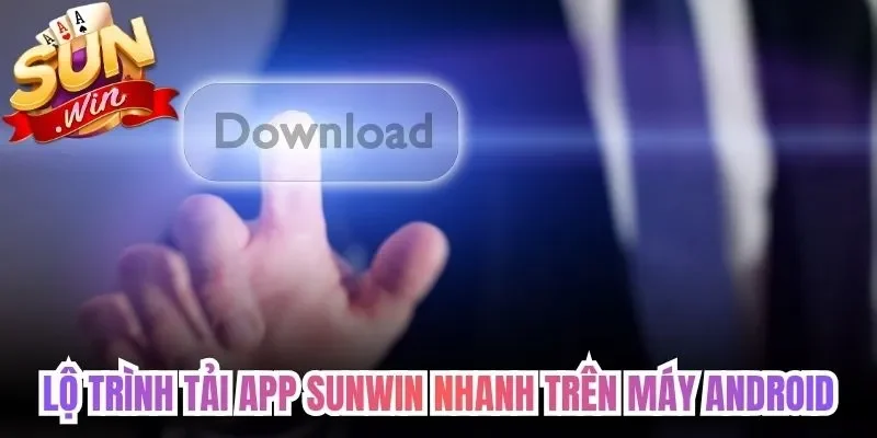 Lộ trình tải app Sunwin nhanh trên máy Android